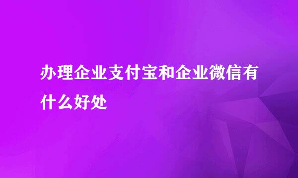 办理企业支付宝和企业微信有什么好处