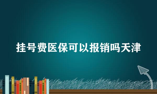 挂号费医保可以报销吗天津