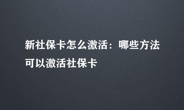 新社保卡怎么激活：哪些方法可以激活社保卡