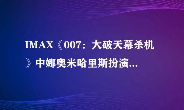 IMAX《007：大破天幕杀机》中娜奥米哈里斯扮演什么角色？