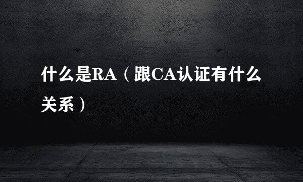 什么是RA（跟CA认证有什么关系）