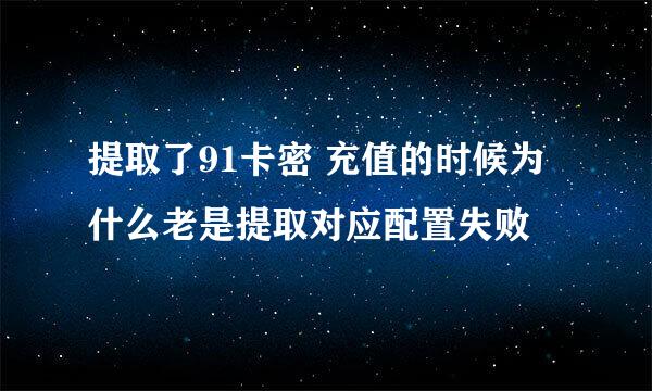 提取了91卡密 充值的时候为什么老是提取对应配置失败