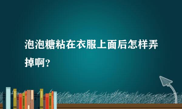 泡泡糖粘在衣服上面后怎样弄掉啊？