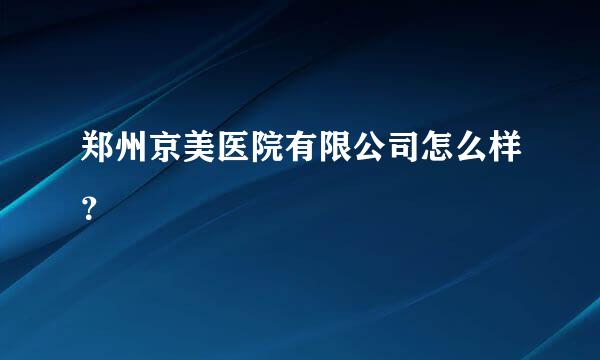 郑州京美医院有限公司怎么样？