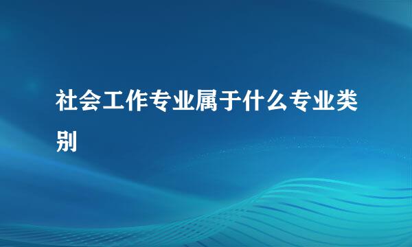 社会工作专业属于什么专业类别