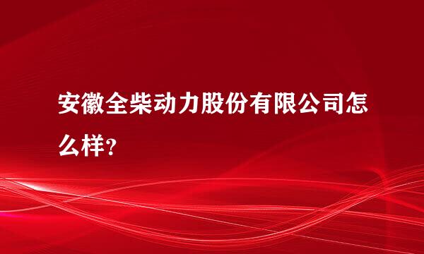 安徽全柴动力股份有限公司怎么样？