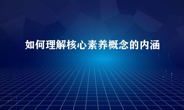 如何理解核心素养概念的内涵