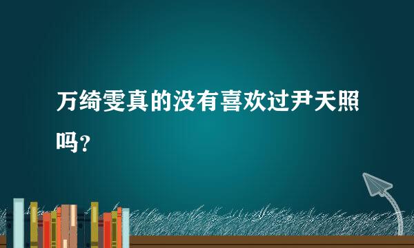 万绮雯真的没有喜欢过尹天照吗？