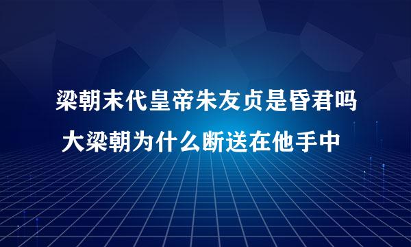 梁朝末代皇帝朱友贞是昏君吗 大梁朝为什么断送在他手中