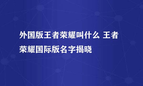 外国版王者荣耀叫什么 王者荣耀国际版名字揭晓