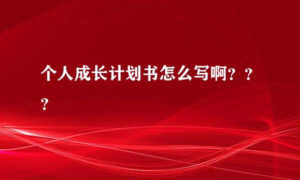 个人成长计划书怎么写啊？？？