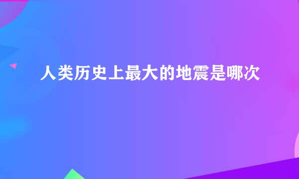 人类历史上最大的地震是哪次