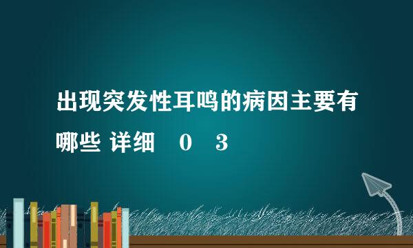 出现突发性耳鸣的病因主要有哪些 详细�0�3