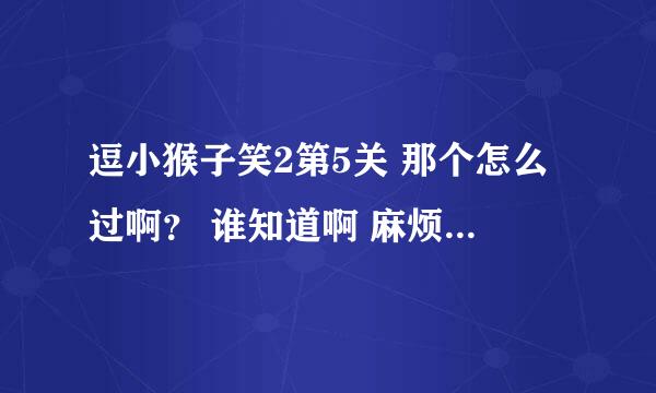 逗小猴子笑2第5关 那个怎么过啊？ 谁知道啊 麻烦告诉一下