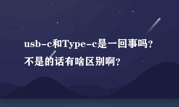 usb-c和Type-c是一回事吗？不是的话有啥区别啊？