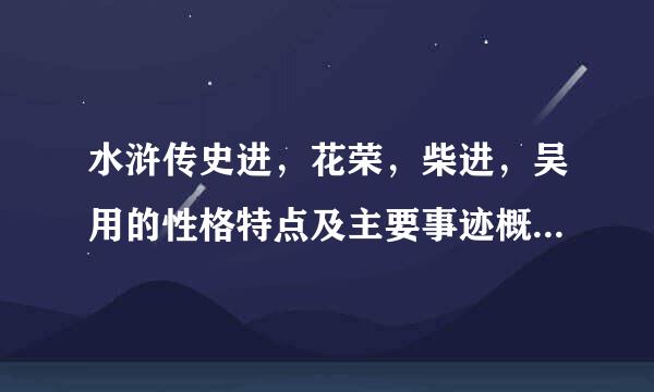 水浒传史进，花荣，柴进，吴用的性格特点及主要事迹概括(一百字左右)这次悬赏高一些，大家帮帮忙，救命