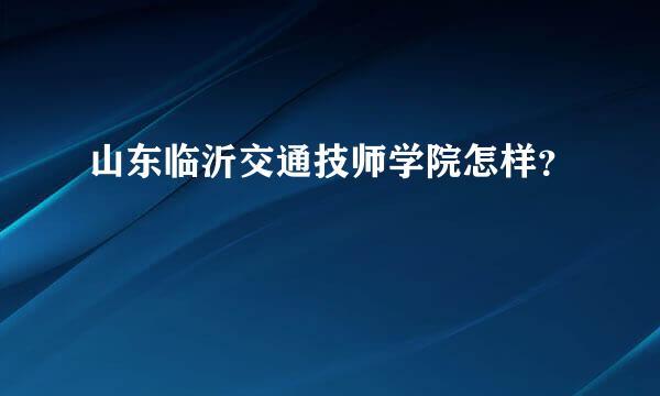 山东临沂交通技师学院怎样？