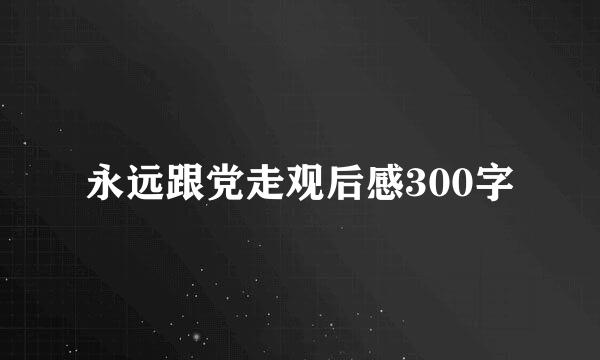 永远跟党走观后感300字