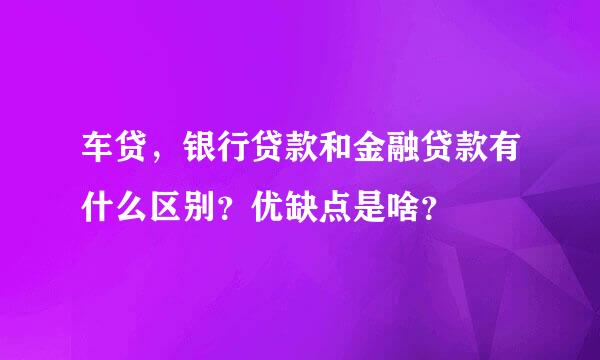 车贷，银行贷款和金融贷款有什么区别？优缺点是啥？