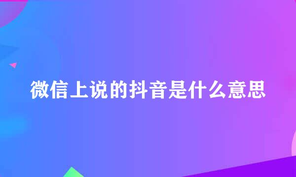 微信上说的抖音是什么意思