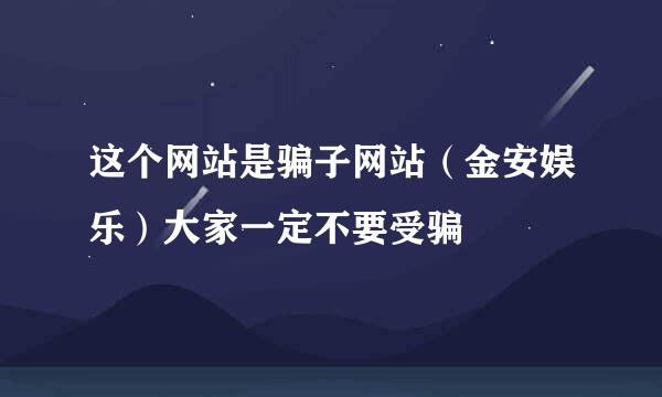 这个网站是骗子网站（金安娱乐）大家一定不要受骗