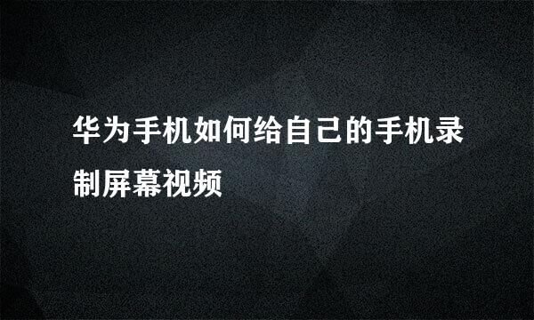 华为手机如何给自己的手机录制屏幕视频