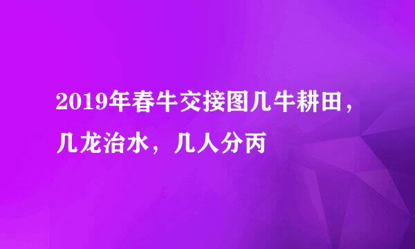 2019年春牛交接图几牛耕田，几龙治水，几人分丙