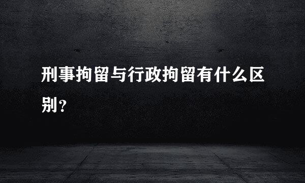 刑事拘留与行政拘留有什么区别？