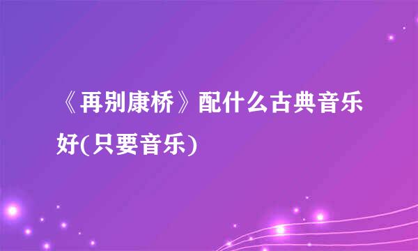 《再别康桥》配什么古典音乐好(只要音乐)