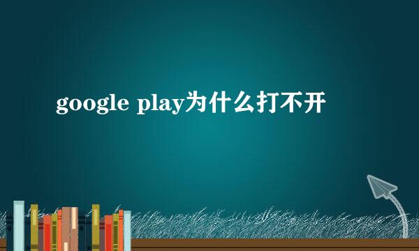 google play为什么打不开