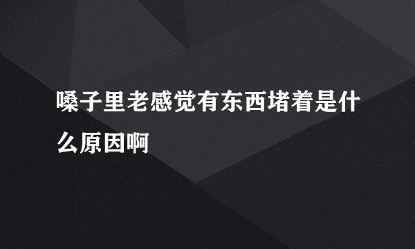 嗓子里老感觉有东西堵着是什么原因啊