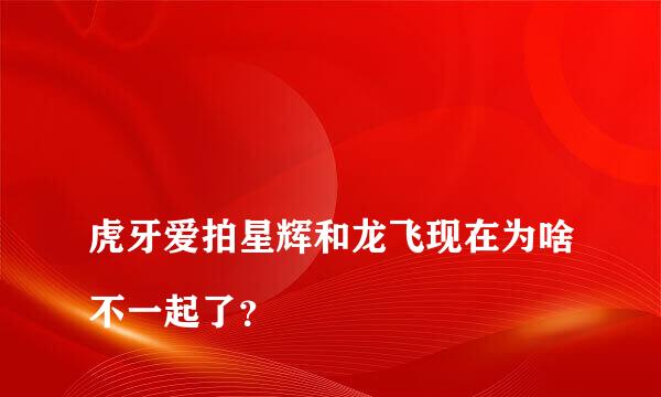 
虎牙爱拍星辉和龙飞现在为啥不一起了？
