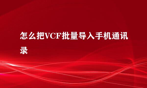 怎么把VCF批量导入手机通讯录