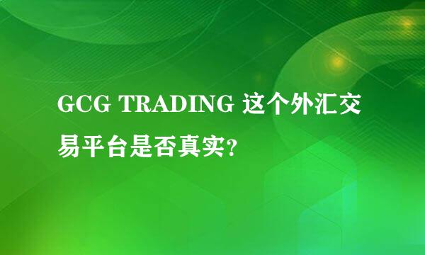 GCG TRADING 这个外汇交易平台是否真实？