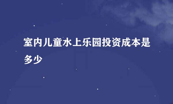 室内儿童水上乐园投资成本是多少