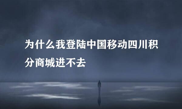 为什么我登陆中国移动四川积分商城进不去