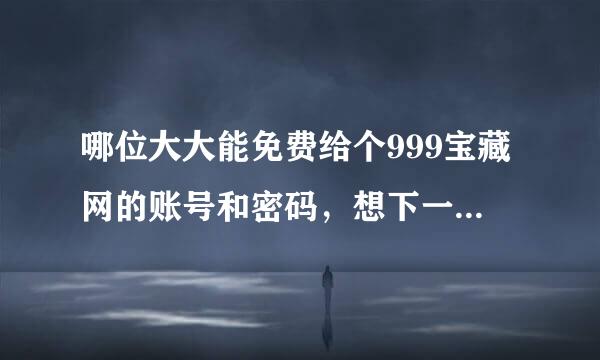 哪位大大能免费给个999宝藏网的账号和密码，想下一个软件，只有1金币。谢过谢过哎