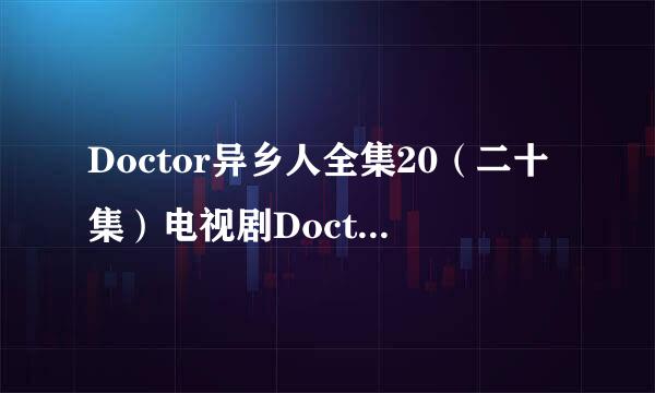 Doctor异乡人全集20（二十集）电视剧Doctor异乡人全集在线播放地址在哪？