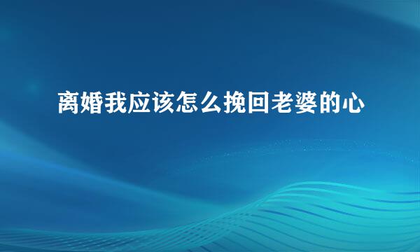 离婚我应该怎么挽回老婆的心