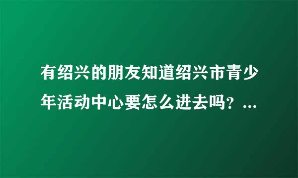 有绍兴的朋友知道绍兴市青少年活动中心要怎么进去吗？不是声乐老师之类的，要是办公室工作人员的招人