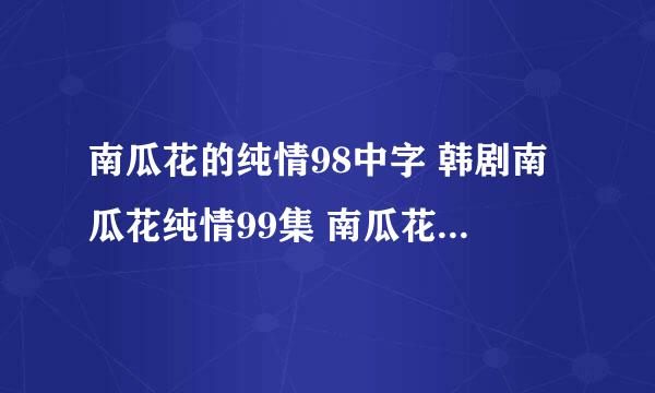 南瓜花的纯情98中字 韩剧南瓜花纯情99集 南瓜花的纯情100中文