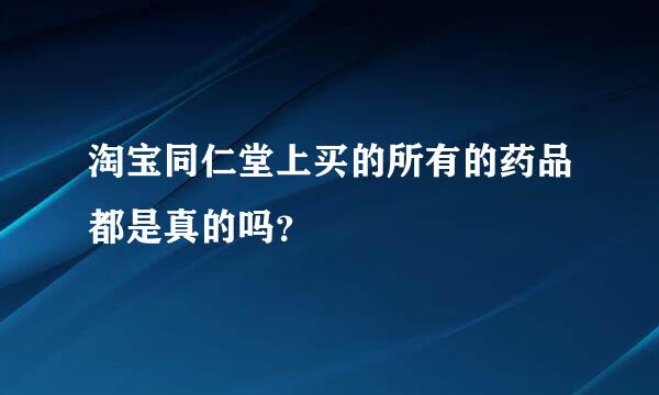 淘宝同仁堂上买的所有的药品都是真的吗？