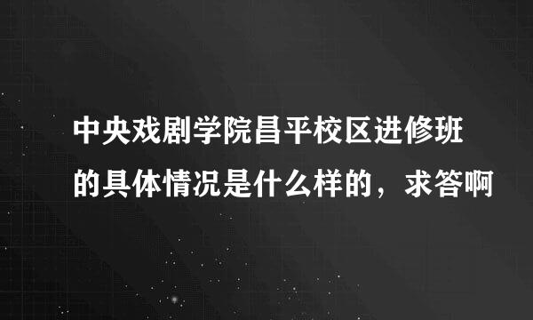 中央戏剧学院昌平校区进修班的具体情况是什么样的，求答啊