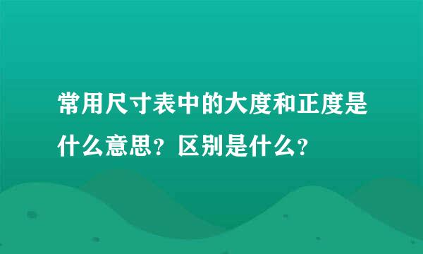 常用尺寸表中的大度和正度是什么意思？区别是什么？