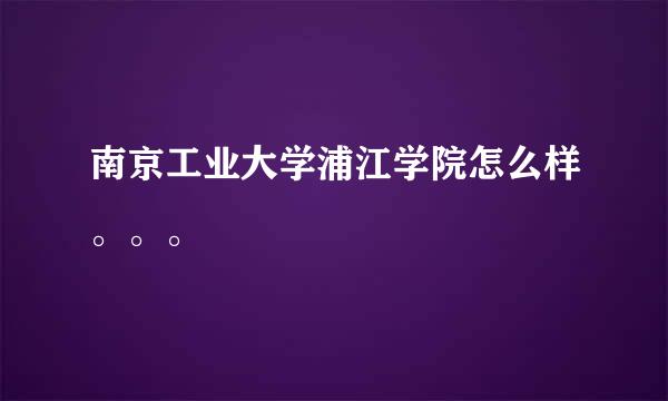 南京工业大学浦江学院怎么样。。。