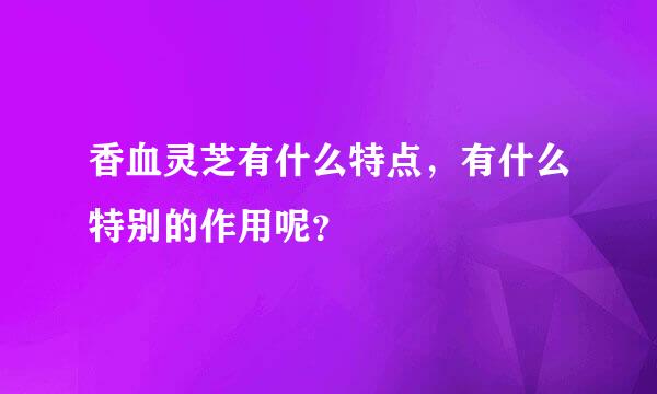 香血灵芝有什么特点，有什么特别的作用呢？