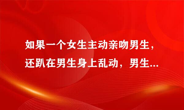 如果一个女生主动亲吻男生，还趴在男生身上乱动，男生脱她衣服她不反抗，反而很配合。