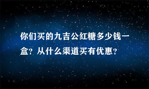 你们买的九吉公红糖多少钱一盒？从什么渠道买有优惠？