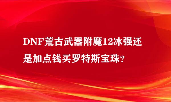 DNF荒古武器附魔12冰强还是加点钱买罗特斯宝珠？