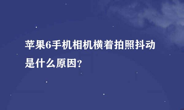 苹果6手机相机横着拍照抖动是什么原因？